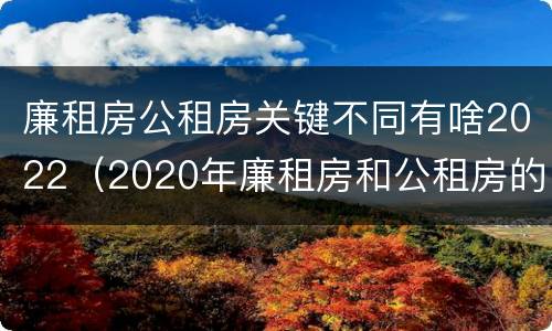 廉租房公租房关键不同有啥2022（2020年廉租房和公租房的区别）