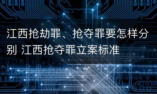 江西抢劫罪、抢夺罪要怎样分别 江西抢夺罪立案标准