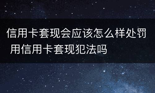 信用卡套现会应该怎么样处罚 用信用卡套现犯法吗