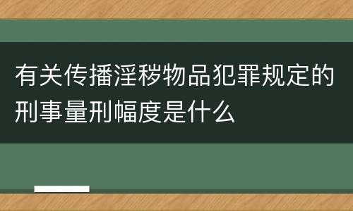 有关传播淫秽物品犯罪规定的刑事量刑幅度是什么