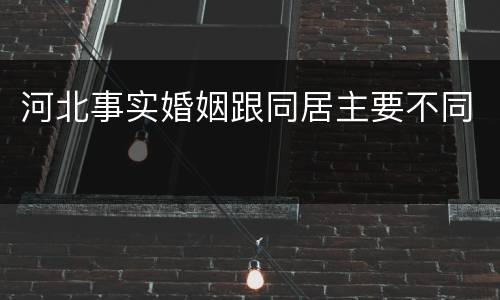 河北事实婚姻跟同居主要不同