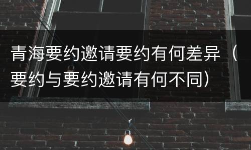 青海要约邀请要约有何差异（要约与要约邀请有何不同）