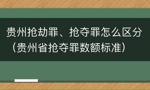 贵州抢劫罪、抢夺罪怎么区分（贵州省抢夺罪数额标准）