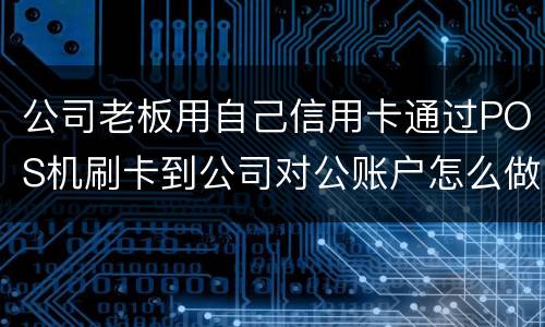 公司老板用自己信用卡通过POS机刷卡到公司对公账户怎么做账
