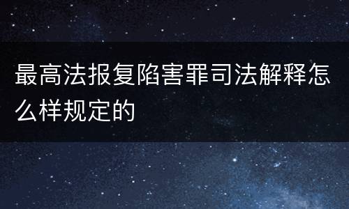 最高法报复陷害罪司法解释怎么样规定的