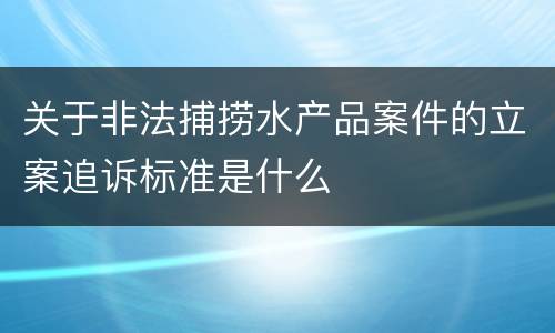 关于非法捕捞水产品案件的立案追诉标准是什么
