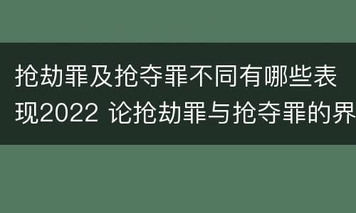 抢劫罪及抢夺罪不同有哪些表现2022 论抢劫罪与抢夺罪的界限