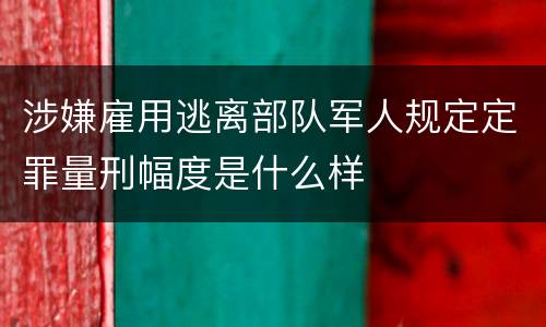 涉嫌雇用逃离部队军人规定定罪量刑幅度是什么样
