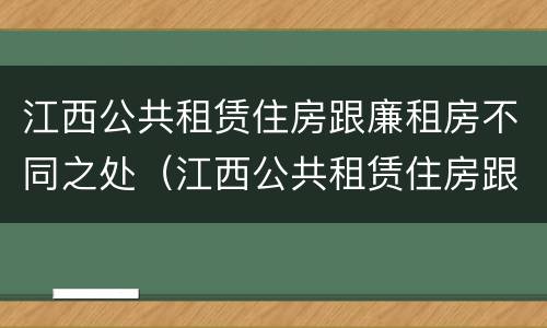 江西公共租赁住房跟廉租房不同之处（江西公共租赁住房跟廉租房不同之处在哪）