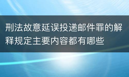 刑法故意延误投递邮件罪的解释规定主要内容都有哪些