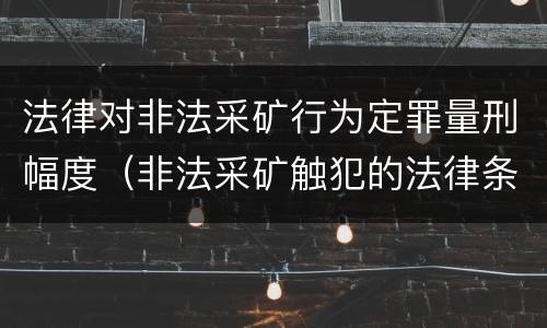 法律对非法采矿行为定罪量刑幅度（非法采矿触犯的法律条例）