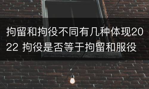拘留和拘役不同有几种体现2022 拘役是否等于拘留和服役