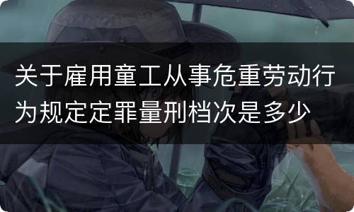 关于雇用童工从事危重劳动行为规定定罪量刑档次是多少