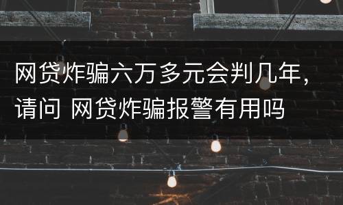 网贷炸骗六万多元会判几年，请问 网贷炸骗报警有用吗