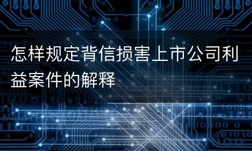 怎样规定背信损害上市公司利益案件的解释