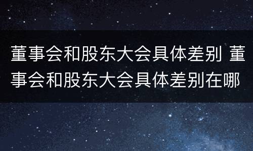 董事会和股东大会具体差别 董事会和股东大会具体差别在哪