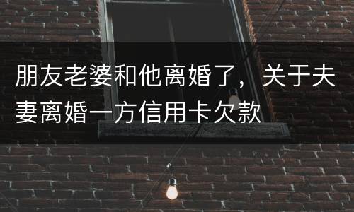 朋友老婆和他离婚了，关于夫妻离婚一方信用卡欠款