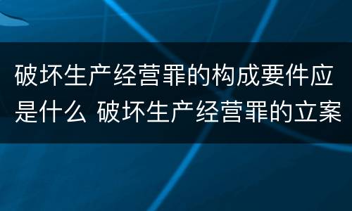 破坏生产经营罪的构成要件应是什么 破坏生产经营罪的立案标准是什么