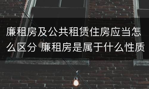 廉租房及公共租赁住房应当怎么区分 廉租房是属于什么性质的住房