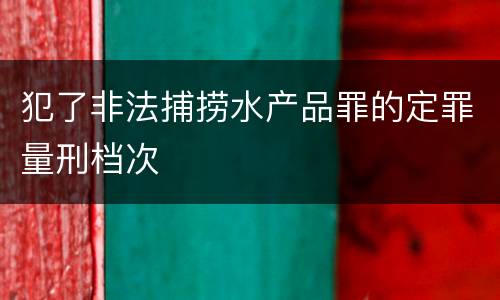 犯了非法捕捞水产品罪的定罪量刑档次
