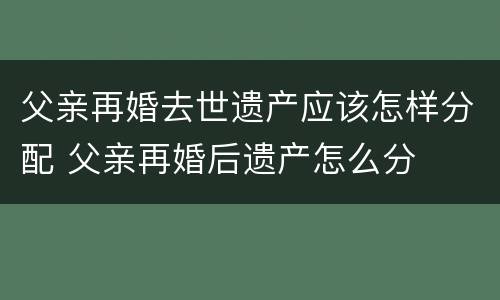 父亲再婚去世遗产应该怎样分配 父亲再婚后遗产怎么分