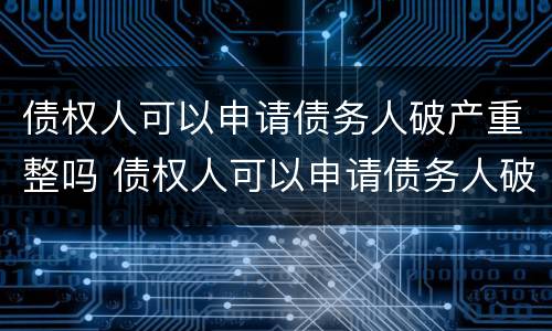 债权人可以申请债务人破产重整吗 债权人可以申请债务人破产重整吗法律