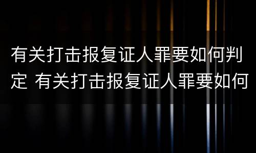 有关打击报复证人罪要如何判定 有关打击报复证人罪要如何判定的
