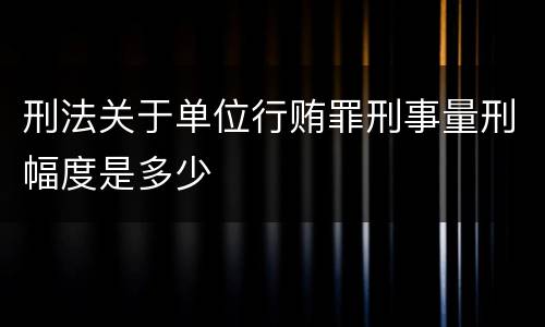 刑法关于单位行贿罪刑事量刑幅度是多少