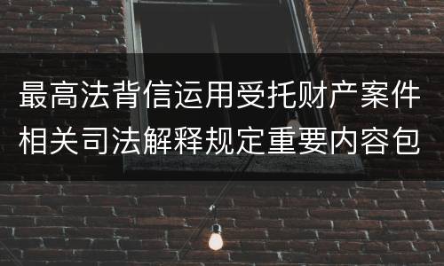 最高法背信运用受托财产案件相关司法解释规定重要内容包括什么
