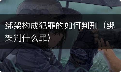 绑架构成犯罪的如何判刑（绑架判什么罪）