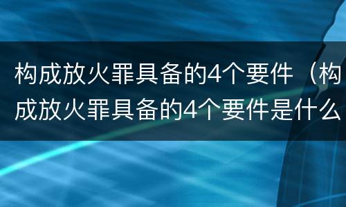 构成放火罪具备的4个要件（构成放火罪具备的4个要件是什么）