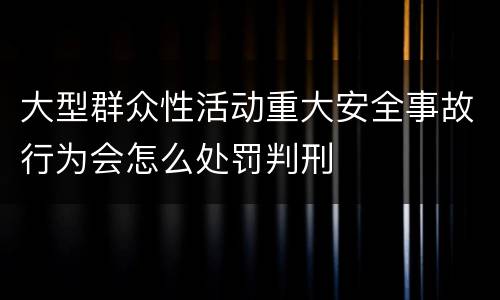 大型群众性活动重大安全事故行为会怎么处罚判刑