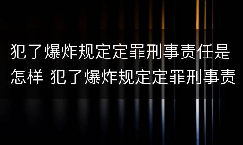 犯了爆炸规定定罪刑事责任是怎样 犯了爆炸规定定罪刑事责任是怎样的