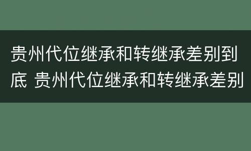贵州代位继承和转继承差别到底 贵州代位继承和转继承差别到底多大
