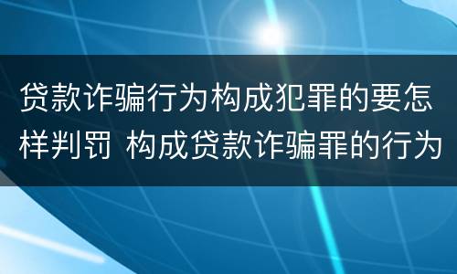 贷款诈骗行为构成犯罪的要怎样判罚 构成贷款诈骗罪的行为有