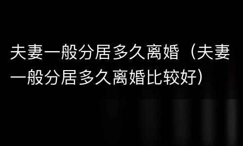 夫妻一般分居多久离婚（夫妻一般分居多久离婚比较好）