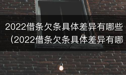 2022借条欠条具体差异有哪些（2022借条欠条具体差异有哪些方面）
