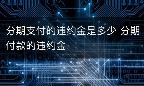 分期支付的违约金是多少 分期付款的违约金