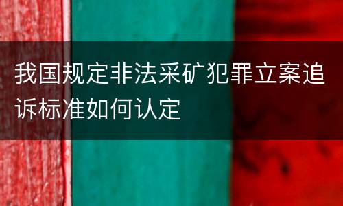 我国规定非法采矿犯罪立案追诉标准如何认定