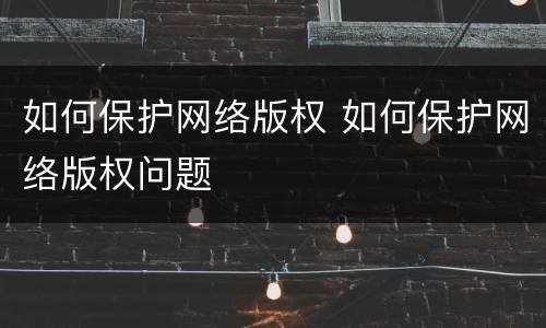 如何保护网络版权 如何保护网络版权问题