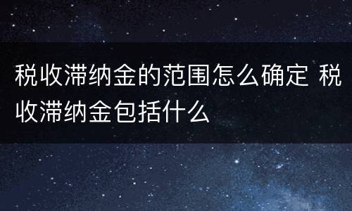 税收滞纳金的范围怎么确定 税收滞纳金包括什么