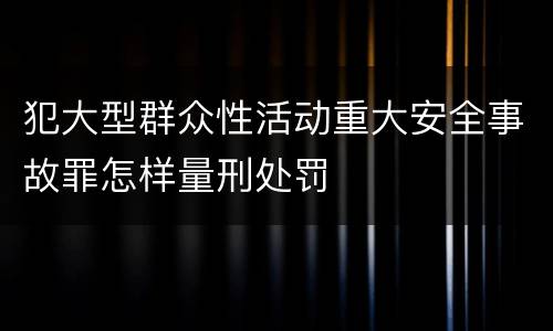 犯大型群众性活动重大安全事故罪怎样量刑处罚
