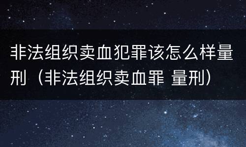 非法组织卖血犯罪该怎么样量刑（非法组织卖血罪 量刑）