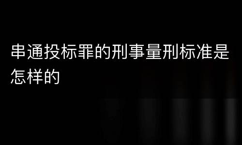串通投标罪的刑事量刑标准是怎样的