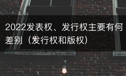 2022发表权、发行权主要有何差别（发行权和版权）