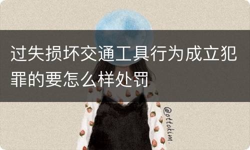 过失损坏交通工具行为成立犯罪的要怎么样处罚