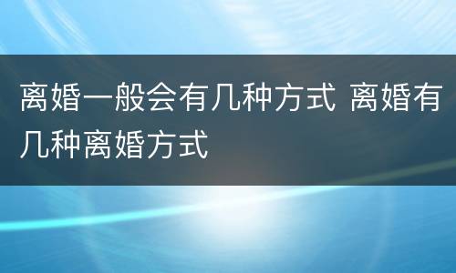 离婚一般会有几种方式 离婚有几种离婚方式
