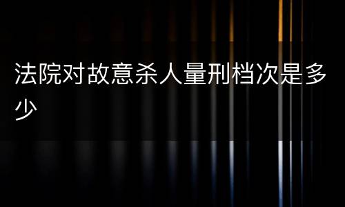 法院对故意杀人量刑档次是多少