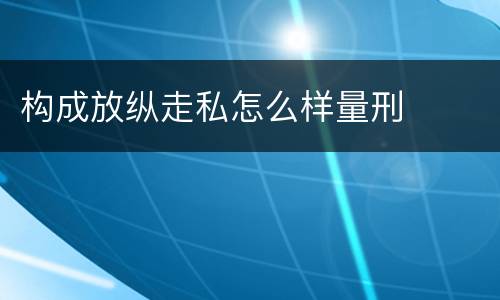 构成放纵走私怎么样量刑