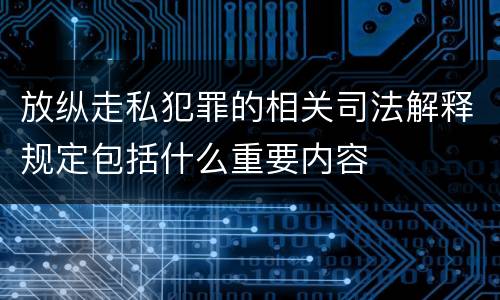 放纵走私犯罪的相关司法解释规定包括什么重要内容